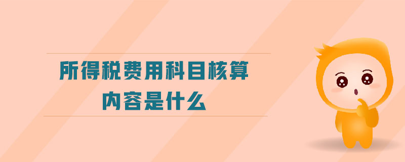 所得稅費用科目核算內(nèi)容是什么 所得稅費用科目核算內(nèi)容是什么