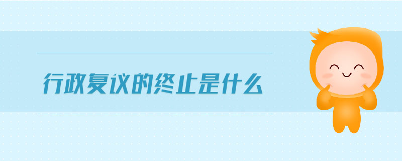行政復議的終止是什么 行政復議的終止是什么