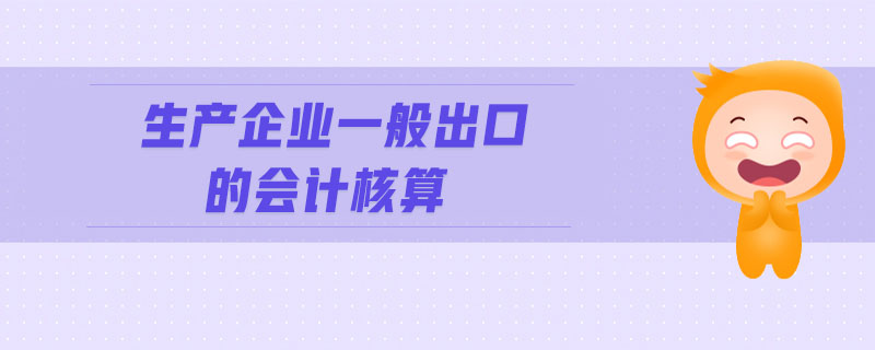 生產(chǎn)企業(yè)一般出口的會(huì)計(jì)核算 生產(chǎn)企業(yè)一般出口的會(huì)計(jì)核算