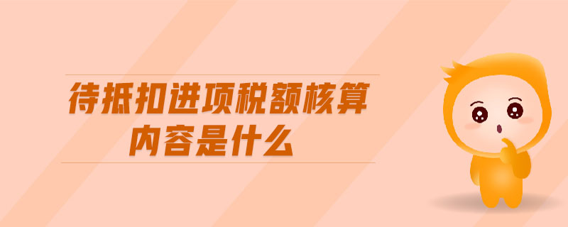 待抵扣進項稅額核算內容是什么 待抵扣進項稅額核算內容是什么