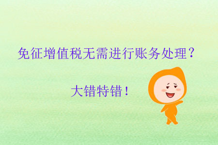 免征增值稅無需進(jìn)行賬務(wù)處理？大錯(cuò)特錯(cuò)！