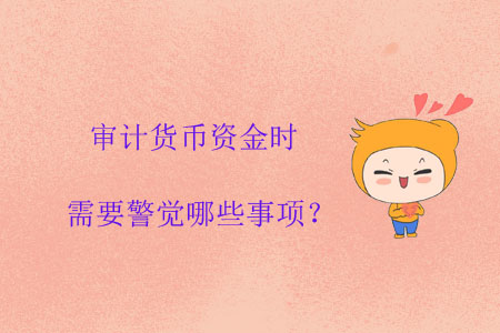 審計貨幣資金時需要警覺哪些事項？