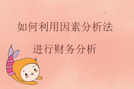 如何利用因素分析法進(jìn)行財(cái)務(wù)分析？