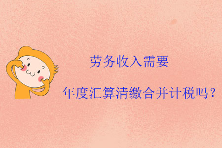 勞務(wù)收入需要年度匯算清繳合并計(jì)稅嗎？