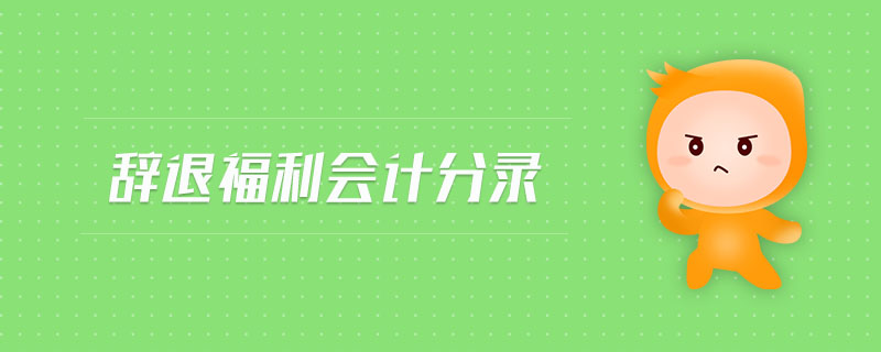 辭退福利會(huì)計(jì)分錄 辭退福利會(huì)計(jì)分錄
