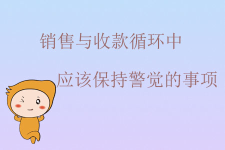 銷售與收款循環(huán)中應該保持警覺的事項 銷售與收款循環(huán)中應該保持警覺的事項