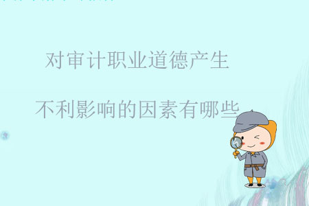 對審計職業(yè)道德產(chǎn)生不利影響的因素有哪些？