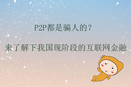 P2P都是騙人的？來(lái)了解下我國(guó)現(xiàn)階段的互聯(lián)網(wǎng)金融