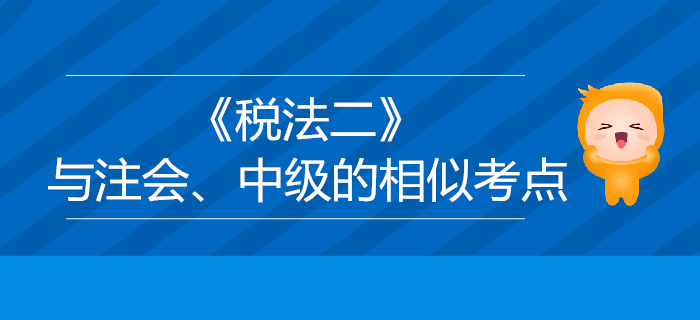 稅務(wù)師《稅法二》與注會、中級會計的相似考點對比