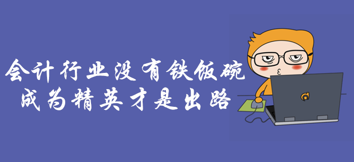 會計行業(yè)沒有鐵飯碗！成為行業(yè)精英是會計人唯一出路！