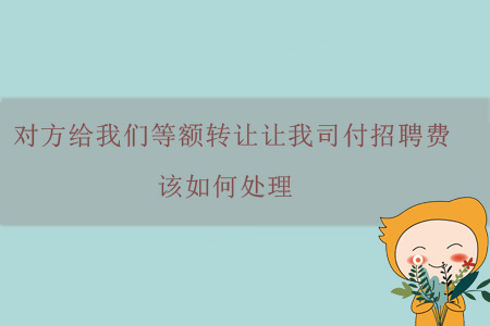 對方給我們等額轉(zhuǎn)讓讓我司付招聘費，該如何處理？
