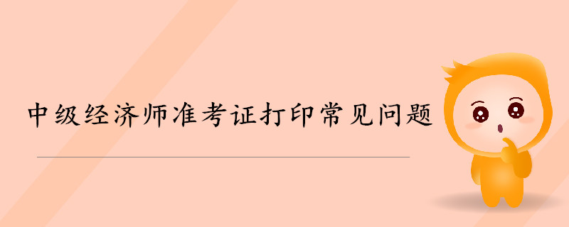 2019年中級(jí)經(jīng)濟(jì)師準(zhǔn)考證打印常見問題