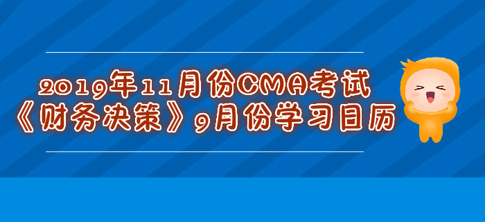 2019年11月份CMA考試《財務(wù)決策》9月份學(xué)習(xí)日歷 2019年11月份CMA考試《財務(wù)決策》9月份學(xué)習(xí)日歷
