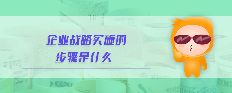企業(yè)戰(zhàn)略實(shí)施的步驟是什么