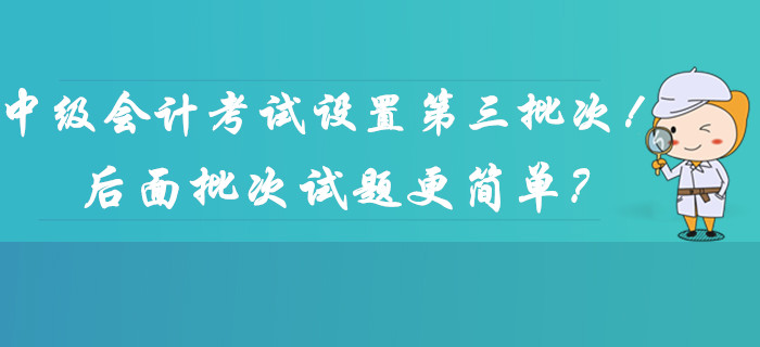 2019年中級(jí)會(huì)計(jì)考試時(shí)間設(shè)置第三批次！后面批次的試題更簡(jiǎn)單？