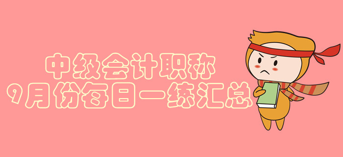 2019年中級會計職稱9月份每日一練匯總 2019年中級會計職稱9月份每日一練匯總