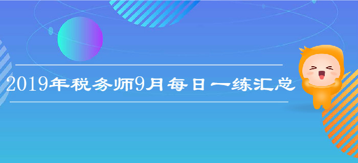 2019年9月份稅務(wù)師每日一練匯總 2019年9月份稅務(wù)師每日一練匯總