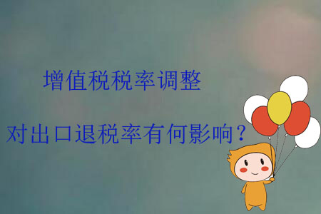 增值稅稅率調整，對出口退稅率有何影響？