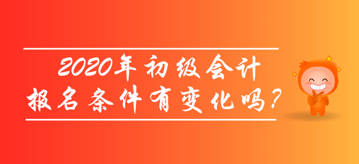 2020年初級(jí)會(huì)計(jì)報(bào)名條件有變化嗎？考生必讀！