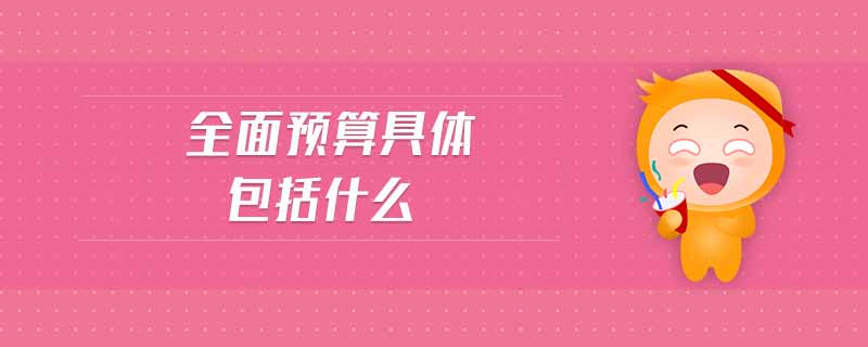 全面預(yù)算具體包括什么 全面預(yù)算具體包括什么