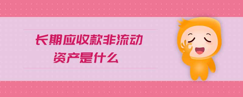 長(zhǎng)期應(yīng)收款非流動(dòng)資產(chǎn)是什么 長(zhǎng)期應(yīng)收款非流動(dòng)資產(chǎn)是什么