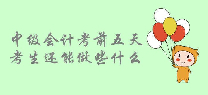 考前提示：中級會計考前五天，中級會計考生還能做哪些事？