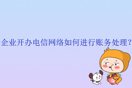 企業(yè)開辦電信網(wǎng)絡(luò)如何進(jìn)行賬務(wù)處理？