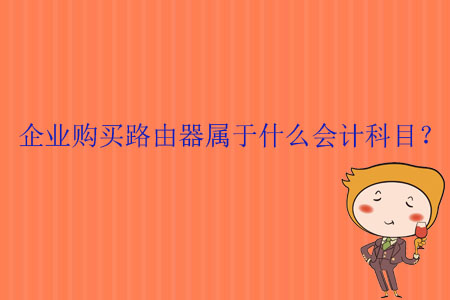 企業(yè)購(gòu)買路由器屬于什么會(huì)計(jì)科目？