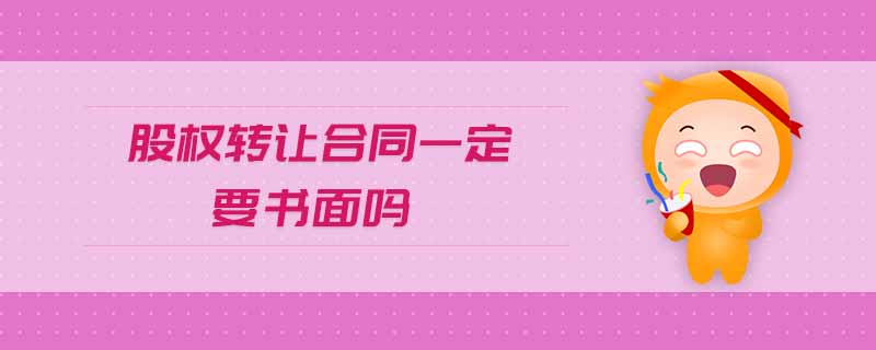 股權(quán)轉(zhuǎn)讓合同一定要書面嗎 股權(quán)轉(zhuǎn)讓合同一定要書面嗎