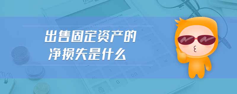 出售固定資產的凈損失是什么 出售固定資產的凈損失是什么