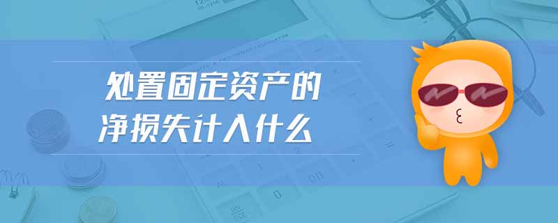 處置固定資產(chǎn)的凈損失計(jì)入什么