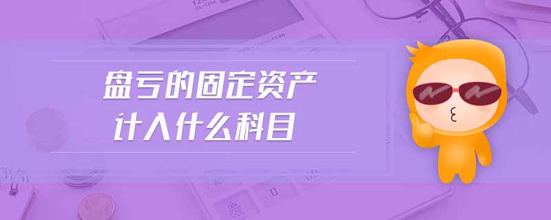 盤虧的固定資產計入什么科目 盤虧的固定資產計入什么科目