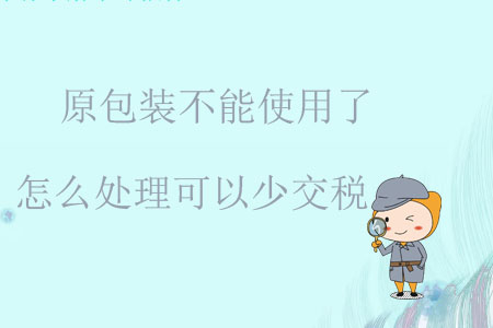 原包裝不能使用了怎么處理可以少交稅？