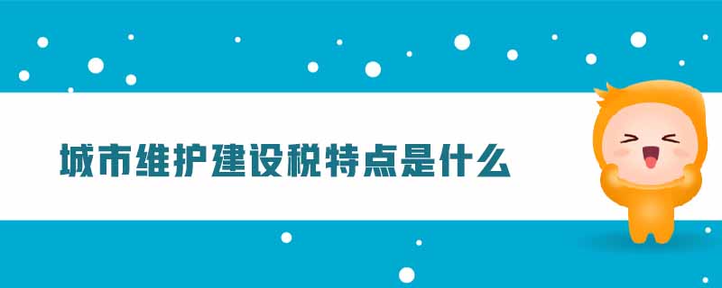 城市維護建設(shè)稅特點是什么 城市維護建設(shè)稅特點是什么