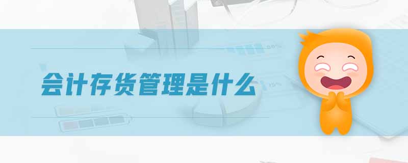 會計(jì)存貨管理是什么 會計(jì)存貨管理是什么