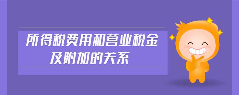 所得稅費用和營業(yè)稅金及附加的關系 所得稅費用和營業(yè)稅金及附加的關系