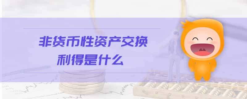非貨幣性資產(chǎn)交換利得是什么 非貨幣性資產(chǎn)交換利得是什么