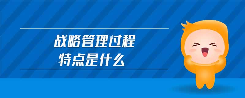 戰(zhàn)略管理過(guò)程特點(diǎn)是什么 戰(zhàn)略管理過(guò)程特點(diǎn)是什么