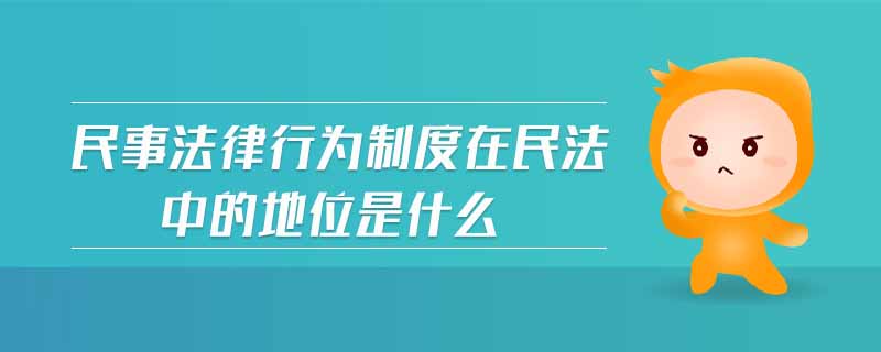 民事法律行為制度在民法中的地位是什么