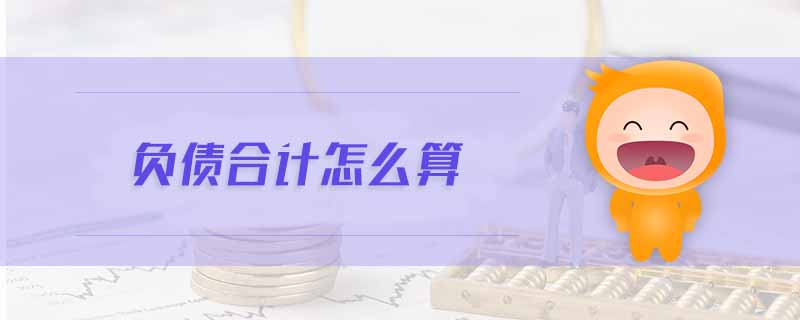 負(fù)債合計(jì)怎么算 負(fù)債合計(jì)怎么算
