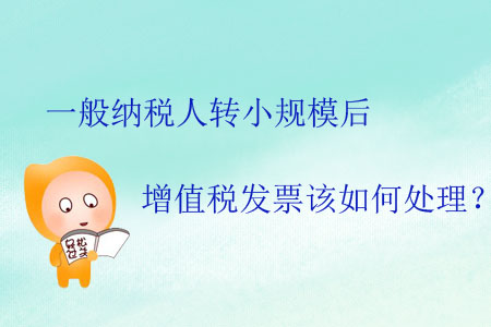 一般納稅人轉(zhuǎn)小規(guī)模后增值稅發(fā)票該如何處理？