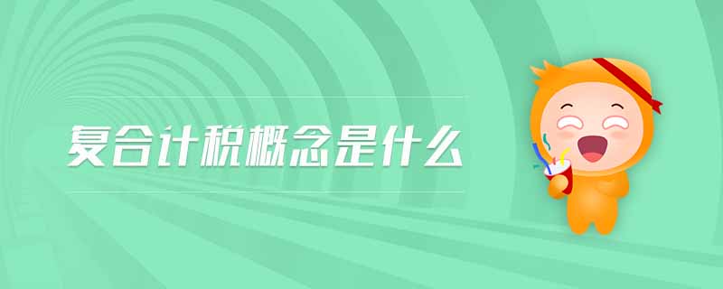 復(fù)合計(jì)稅概念是什么 復(fù)合計(jì)稅概念是什么