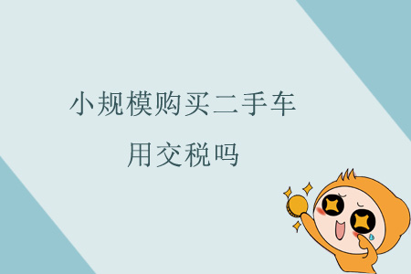小規(guī)模購買二手車用交稅嗎？