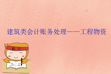 建筑類會(huì)計(jì)賬務(wù)處理——工程物資 建筑類會(huì)計(jì)賬務(wù)處理——工程物資