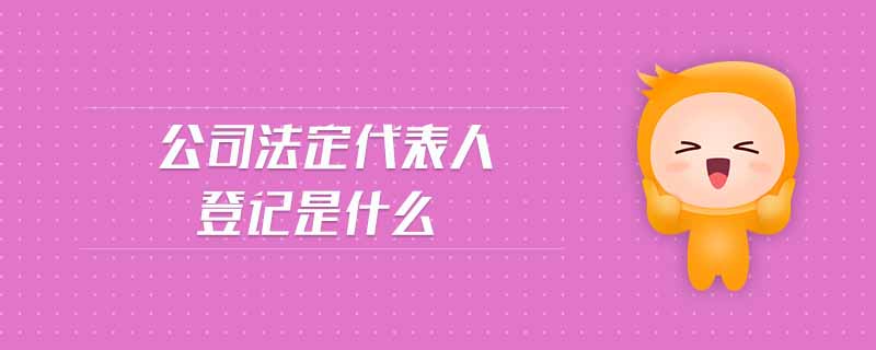 公司法定代表人登記是什么 公司法定代表人登記是什么
