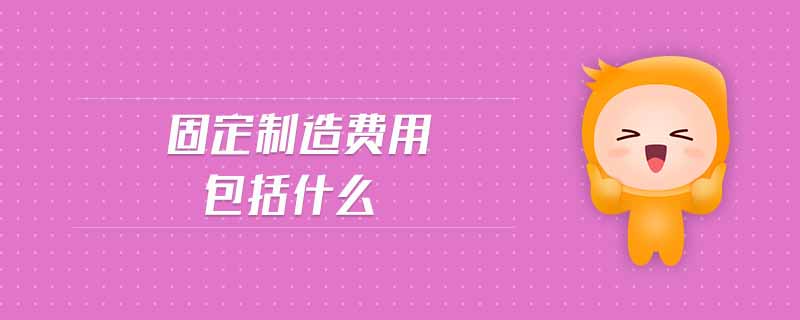 固定制造費用包括什么 固定制造費用包括什么