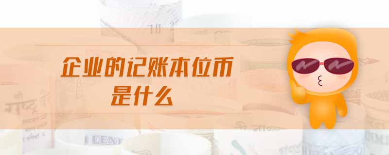 企業(yè)的記賬本位幣是什么 企業(yè)的記賬本位幣是什么