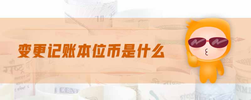變更記賬本位幣是什么 變更記賬本位幣是什么