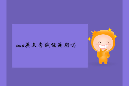 cma英文考試能延期嗎 cma英文考試能延期嗎