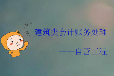 建筑類會計賬務(wù)處理——自營工程 建筑類會計賬務(wù)處理——自營工程